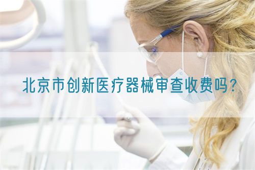 北京市創(chuàng)新醫(yī)療器械審查收費嗎？(圖1)