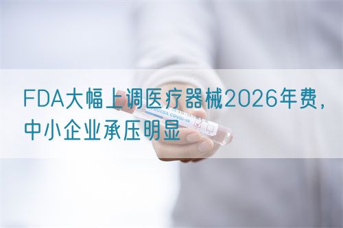 FDA大幅上調(diào)醫(yī)療器械2026年費(fèi)，中小企業(yè)承壓明顯(圖1)