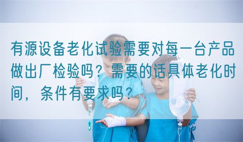 有源設(shè)備老化試驗需要對每一臺產(chǎn)品做出廠檢驗嗎？需要的話具體老化時間，條件有要求嗎？(圖1)