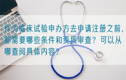 作為臨床試驗(yàn)申辦方去申請(qǐng)注冊(cè)之前，都需要哪些條件和資質(zhì)審查？可以從哪查閱具體內(nèi)容？(圖1)