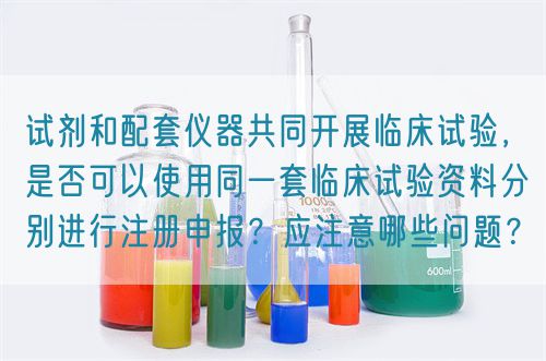 試劑和配套儀器共同開展臨床試驗(yàn)，是否可以使用同一套臨床試驗(yàn)資料分別進(jìn)行注冊申報(bào)？應(yīng)注意哪些問題？(圖1)