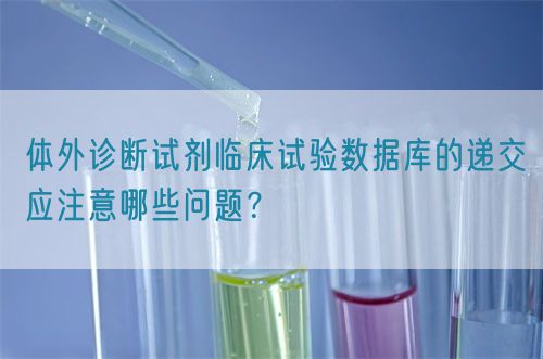 體外診斷試劑臨床試驗(yàn)數(shù)據(jù)庫(kù)的遞交應(yīng)注意哪些問(wèn)題？(圖1)