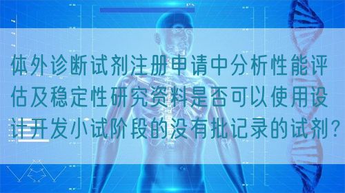 體外診斷試劑注冊申請中分析性能評估及穩(wěn)定性研究資料是否可以使用設(shè)計開發(fā)小試階段的沒有批記錄的試劑？(圖1)