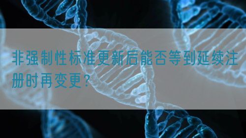 非強制性標準更新后能否等到延續(xù)注冊時再變更？(圖1)