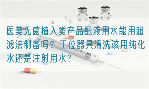 醫(yī)美無(wú)菌植入類(lèi)產(chǎn)品配液用水能用超濾法制備嗎？工位器具清洗該用純化水還是注射用水？(圖1)