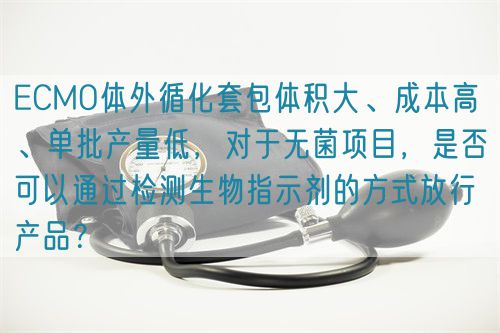 ECMO體外循化套包體積大、成本高 、單批產(chǎn)量低，對(duì)于無(wú)菌項(xiàng)目，是否可以通過(guò)檢測(cè)生物指示劑的方式放行產(chǎn)品？(圖1)