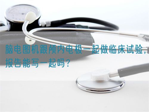 腦電圖機跟顱內(nèi)電極一起做臨床試驗，報告能寫一起嗎？(圖1)