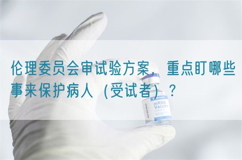 倫理委員會審試驗方案，重點盯哪些事來保護病人（受試者）？(圖1)