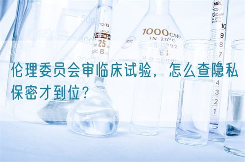 倫理委員會(huì)審臨床試驗(yàn)，怎么查隱私保密才到位？(圖1)