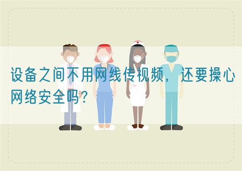 設(shè)備之間不用網(wǎng)線傳視頻，還要操心網(wǎng)絡(luò)安全嗎？(圖1)