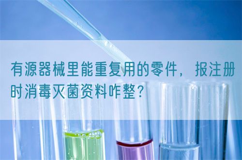 有源器械里能重復(fù)用的零件，報注冊時消毒滅菌資料咋整？(圖1)