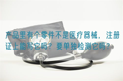 產(chǎn)品里有個零件不是醫(yī)療器械，注冊證上能寫它嗎？要單獨檢測它嗎？(圖1)