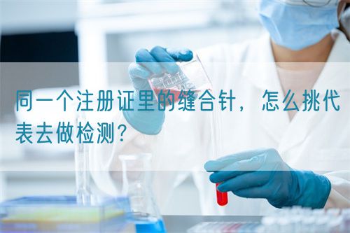 同一個注冊證里的縫合針，怎么挑代表去做檢測？(圖1)