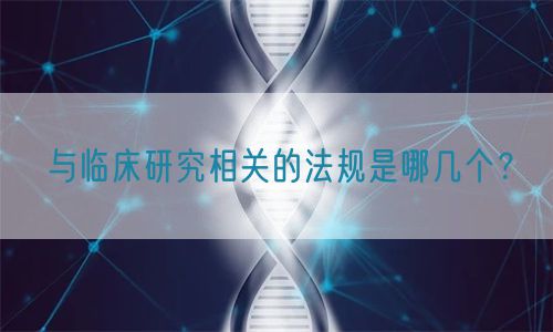 與臨床研究相關(guān)的法規(guī)是哪幾個(gè)？