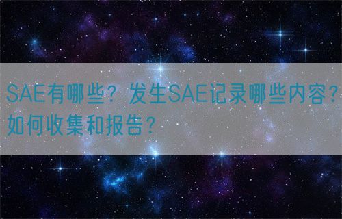 SAE有哪些？發(fā)生SAE記錄哪些內(nèi)容？如何收集和報(bào)告？(圖1)