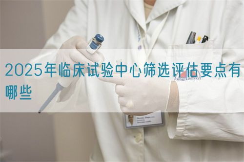 2025年臨床試驗(yàn)中心篩選評估要點(diǎn)有哪些(圖1)