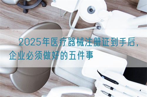 ?2025年醫(yī)療器械注冊證到手后，企業(yè)必須做好的五件事?(圖1)