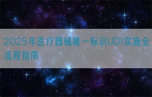 2025年醫(yī)療器械唯一標(biāo)識UDI實(shí)施全流程指南(圖1)