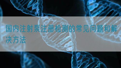 國(guó)內(nèi)注射泵注冊(cè)檢測(cè)的常見問(wèn)題和解決方法(圖1)