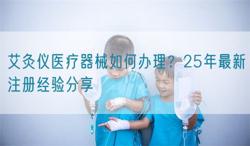 艾灸儀醫(yī)療器械如何辦理？25年最新注冊(cè)經(jīng)驗(yàn)分享(圖1)