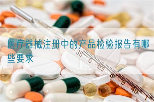 醫(yī)療器械注冊中的產(chǎn)品檢驗報告有哪些要求?(圖1)