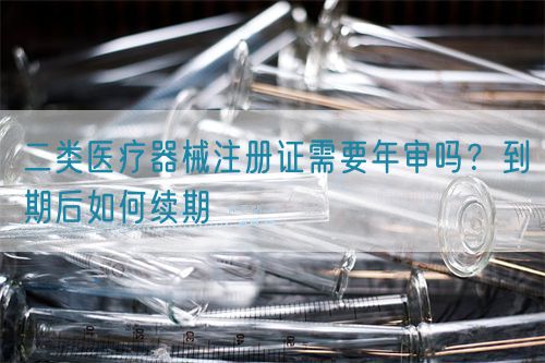 二類醫(yī)療器械注冊證需要年審嗎？到期后如何續(xù)期(圖1)