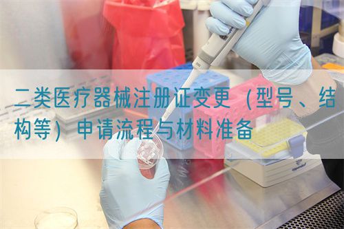二類醫(yī)療器械注冊(cè)證變更（型號(hào)、結(jié)構(gòu)等）申請(qǐng)流程與材料準(zhǔn)備(圖1)