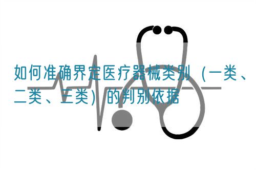 如何準確界定醫(yī)療器械類別（一類、二類、三類）的判別依據(jù)(圖1)