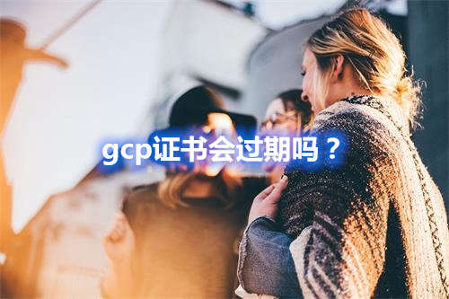 GCP證書(shū)會(huì)過(guò)期嗎？