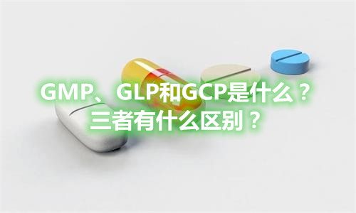 GMP、GLP和GCP是什么？有什么區(qū)別？